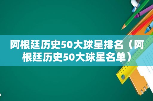 阿根廷历史50大球星排名（阿根廷历史50大球星名单）