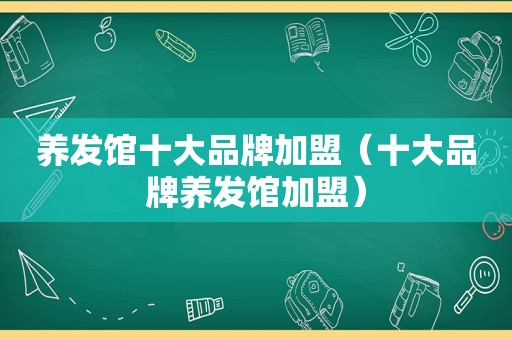 养发馆十大品牌加盟（十大品牌养发馆加盟）