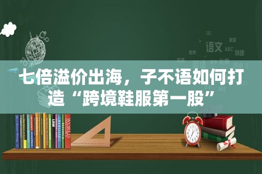 七倍溢价出海，子不语如何打造“跨境鞋服第一股”