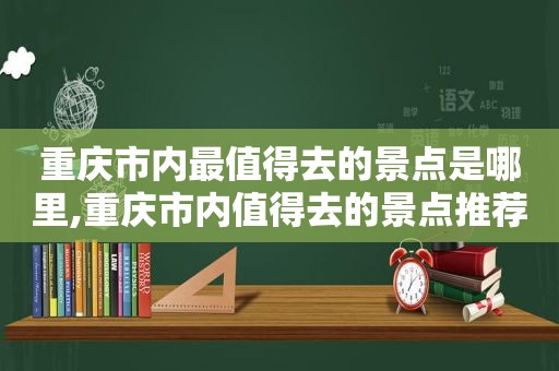 重庆市内最值得去的景点是哪里,重庆市内值得去的景点推荐