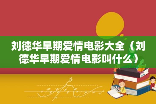 刘德华早期爱情电影大全（刘德华早期爱情电影叫什么）