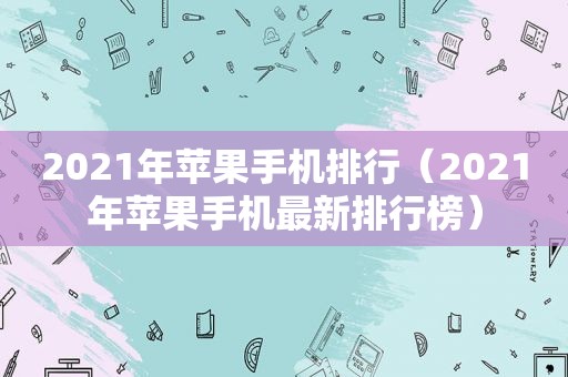 2021年苹果手机排行（2021年苹果手机最新排行榜）