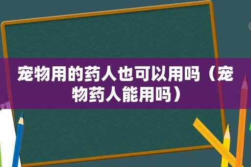 宠物用的药人也可以用吗（宠物药人能用吗）