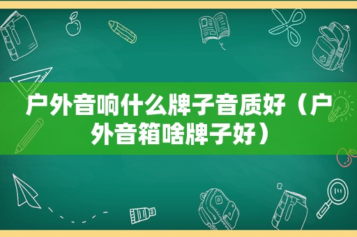 户外音响什么牌子音质好（户外音箱啥牌子好）