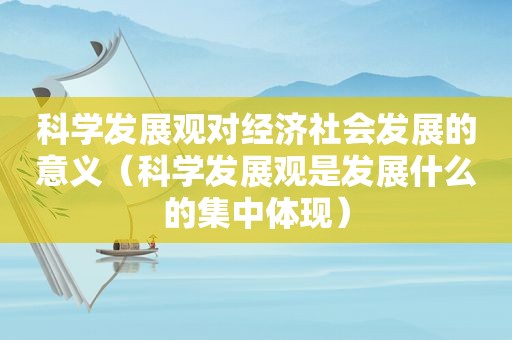 科学发展观对经济社会发展的意义（科学发展观是发展什么的集中体现）