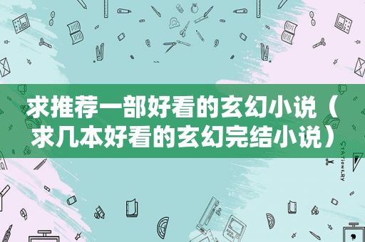 求推荐一部好看的玄幻小说（求几本好看的玄幻完结小说）