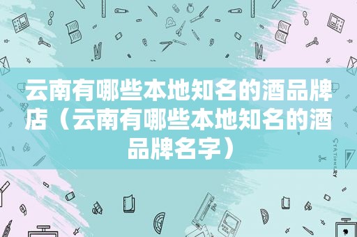 云南有哪些本地知名的酒品牌店（云南有哪些本地知名的酒品牌名字）