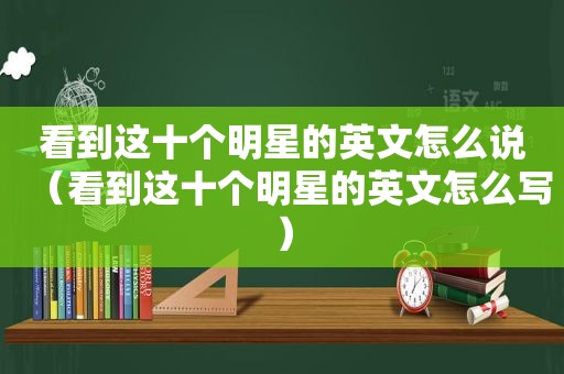 看到这十个明星的英文怎么说（看到这十个明星的英文怎么写）