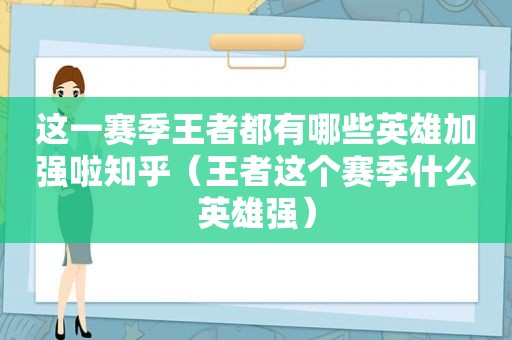 这一赛季王者都有哪些英雄加强啦知乎（王者这个赛季什么英雄强）