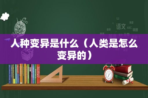 人种变异是什么（人类是怎么变异的）