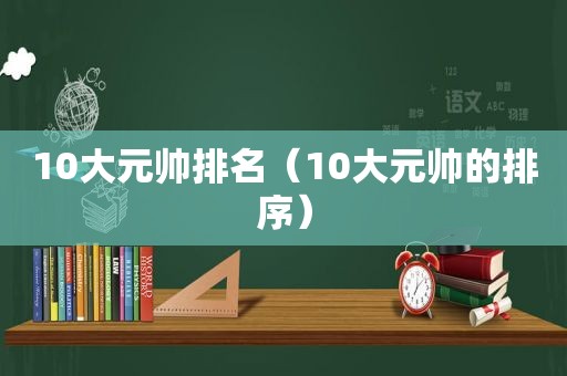 10大元帅排名（10大元帅的排序）