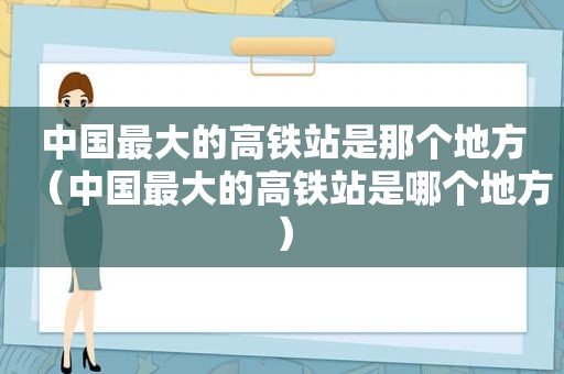 中国最大的高铁站是那个地方（中国最大的高铁站是哪个地方）