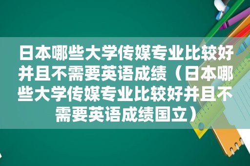 日本哪些大学传媒专业比较好并且不需要英语成绩（日本哪些大学传媒专业比较好并且不需要英语成绩国立）