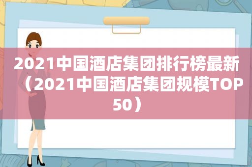 2021中国酒店集团排行榜最新（2021中国酒店集团规模TOP50）