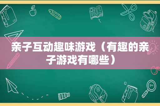 亲子互动趣味游戏（有趣的亲子游戏有哪些）