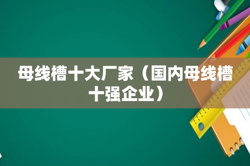 母线槽十大厂家（国内母线槽十强企业）