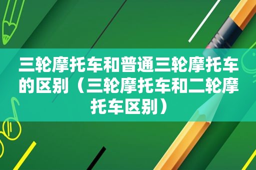 三轮摩托车和普通三轮摩托车的区别（三轮摩托车和二轮摩托车区别）