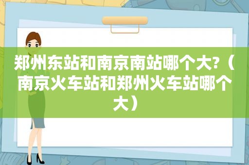 郑州东站和南京南站哪个大?（南京火车站和郑州火车站哪个大）