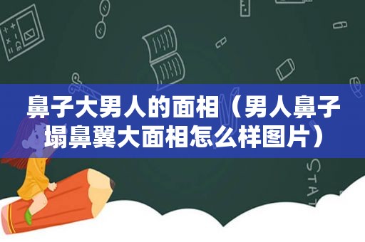 鼻子大男人的面相（男人鼻子塌鼻翼大面相怎么样图片）