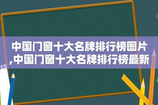 中国门窗十大名牌排行榜图片,中国门窗十大名牌排行榜最新