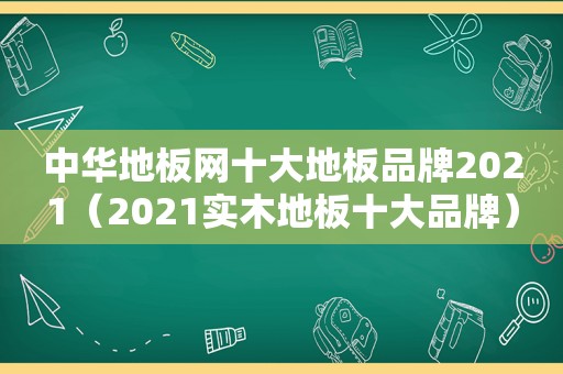 中华地板网十大地板品牌2021（2021实木地板十大品牌）