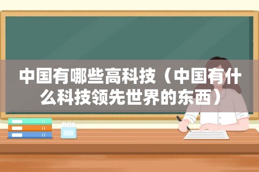 中国有哪些高科技（中国有什么科技领先世界的东西）