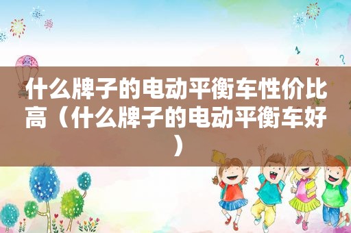 什么牌子的电动平衡车性价比高（什么牌子的电动平衡车好）