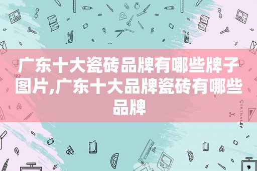 广东十大瓷砖品牌有哪些牌子图片,广东十大品牌瓷砖有哪些品牌