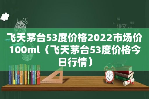 飞天茅台53度价格2022市场价100ml（飞天茅台53度价格今日行情）