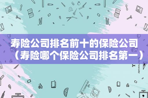 寿险公司排名前十的保险公司（寿险哪个保险公司排名第一）