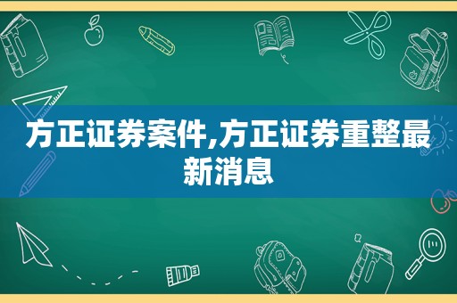 方正证券案件,方正证券重整最新消息