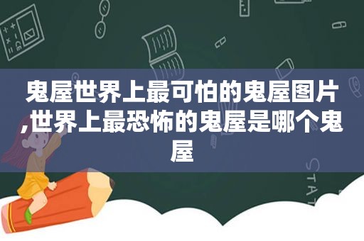 鬼屋世界上最可怕的鬼屋图片,世界上最恐怖的鬼屋是哪个鬼屋