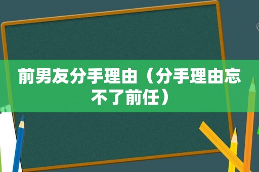 前男友分手理由（分手理由忘不了前任）