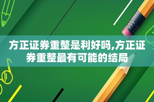 方正证券重整是利好吗,方正证券重整最有可能的结局