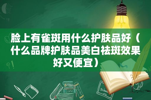 脸上有雀斑用什么护肤品好（什么品牌护肤品美白祛斑效果好又便宜）