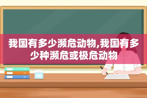 我国有多少濒危动物,我国有多少种濒危或极危动物