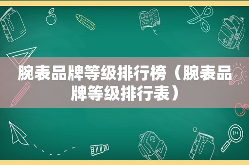 腕表品牌等级排行榜（腕表品牌等级排行表）