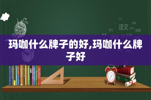 玛咖什么牌子的好,玛咖什么牌子好