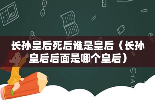 长孙皇后死后谁是皇后（长孙皇后后面是哪个皇后）