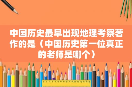 中国历史最早出现地理考察著作的是（中国历史第一位真正的老师是哪个）