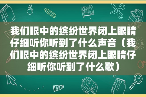 我们眼中的缤纷世界闭上眼睛仔细听你听到了什么声音（我们眼中的缤纷世界闭上眼睛仔细听你听到了什么歌）