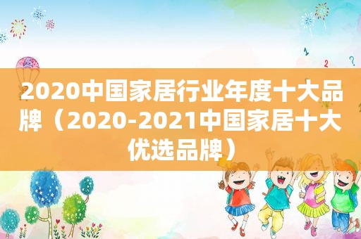 2020中国家居行业年度十大品牌（2020-2021中国家居十大优选品牌）