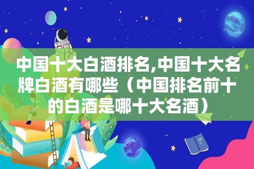 中国十大白酒排名,中国十大名牌白酒有哪些（中国排名前十的白酒是哪十大名酒）