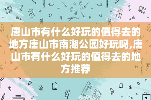 唐山市有什么好玩的值得去的地方唐山市南湖公园好玩吗,唐山市有什么好玩的值得去的地方推荐