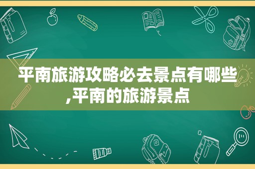 平南旅游攻略必去景点有哪些,平南的旅游景点