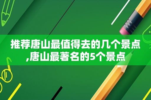 推荐唐山最值得去的几个景点,唐山最著名的5个景点