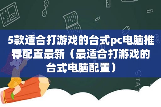 5款适合打游戏的台式pc电脑推荐配置最新（最适合打游戏的台式电脑配置）