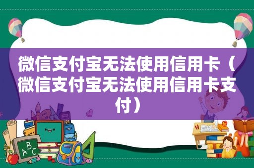 微信支付宝无法使用信用卡（微信支付宝无法使用信用卡支付）