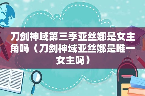 刀剑神域第三季亚丝娜是女主角吗（刀剑神域亚丝娜是唯一女主吗）