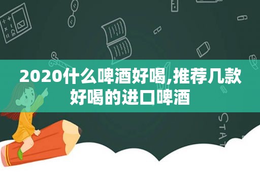 2020什么啤酒好喝,推荐几款好喝的进口啤酒